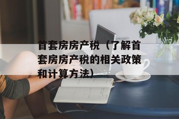 首套房房产税（了解首套房房产税的相关政策和计算方法）-第1张图片-