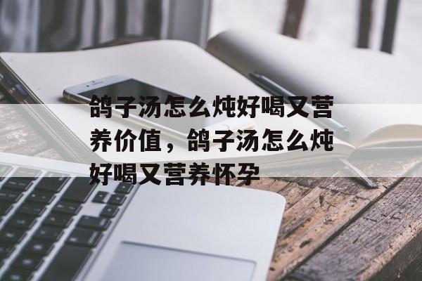 鸽子汤怎么炖好喝又营养价值，鸽子汤怎么炖好喝又营养怀孕-第1张图片-
