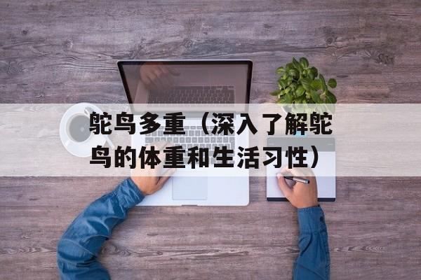鸵鸟多重（深入了解鸵鸟的体重和生活习性）-第1张图片-