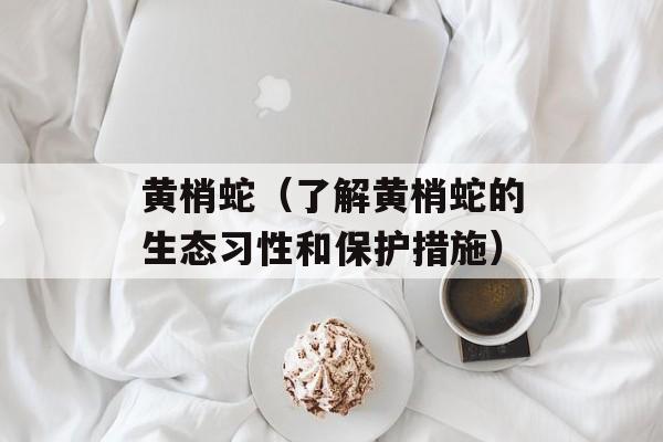 黄梢蛇（了解黄梢蛇的生态习性和保护措施）-第1张图片-