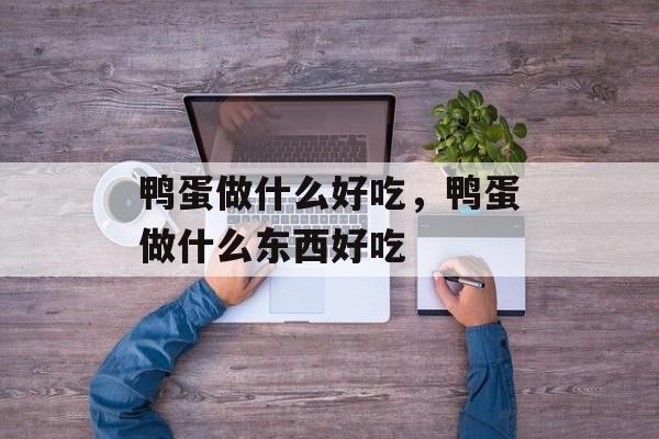 鸭蛋做什么好吃，鸭蛋做什么东西好吃-第1张图片-
