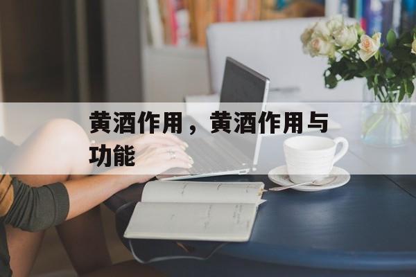 黄酒作用，黄酒作用与功能-第1张图片-