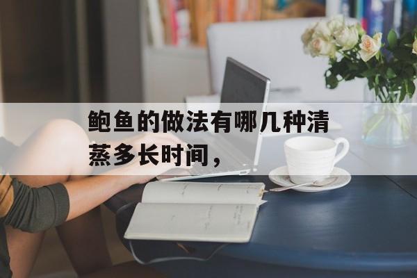 鲍鱼的做法有哪几种清蒸多长时间，-第1张图片-