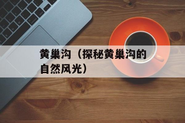 黄巢沟（探秘黄巢沟的自然风光）-第1张图片-