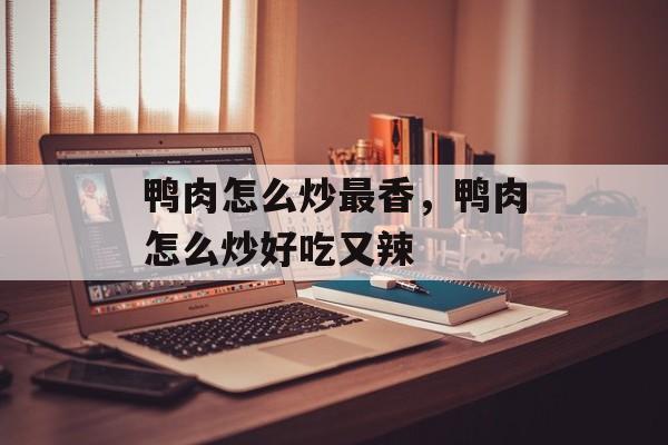 鸭肉怎么炒最香，鸭肉怎么炒好吃又辣-第1张图片-