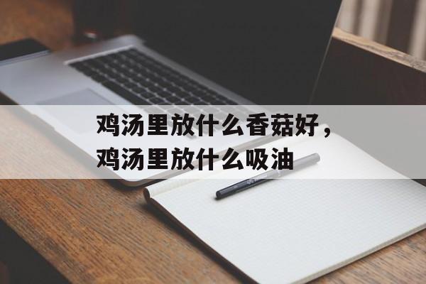 鸡汤里放什么香菇好，鸡汤里放什么吸油-第1张图片-