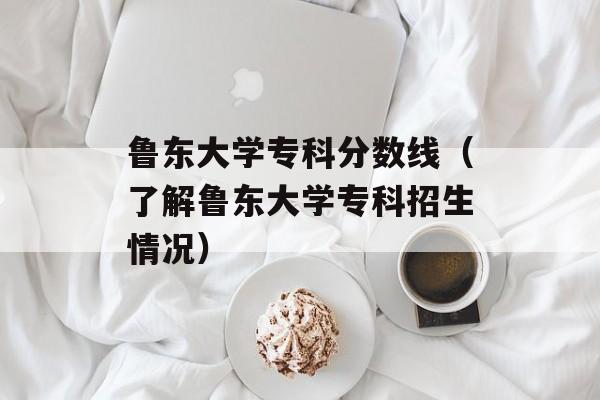 鲁东大学专科分数线（了解鲁东大学专科招生情况）-第1张图片-