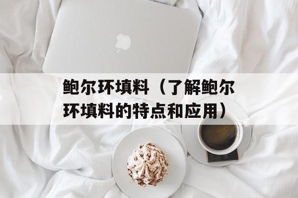鲍尔环填料（了解鲍尔环填料的特点和应用）-第1张图片-