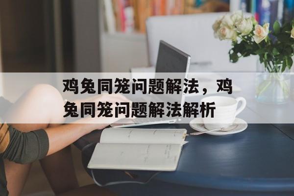 鸡兔同笼问题解法，鸡兔同笼问题解法解析-第1张图片-