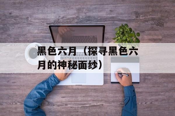 黑色六月（探寻黑色六月的神秘面纱）-第1张图片-