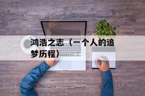 鸿浩之志（一个人的追梦历程）-第1张图片-