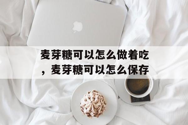 麦芽糖可以怎么做着吃，麦芽糖可以怎么保存-第1张图片-