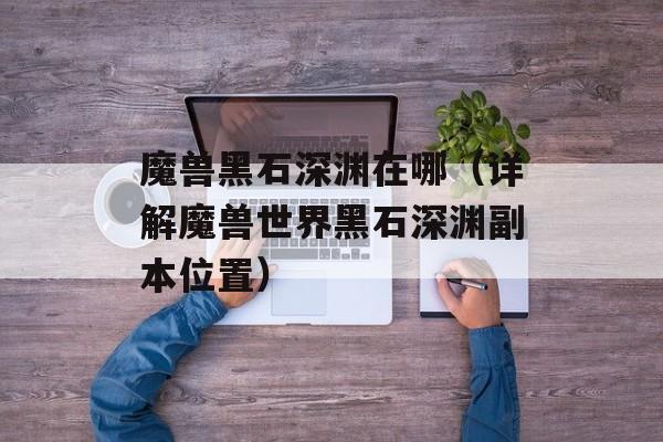 魔兽黑石深渊在哪（详解魔兽世界黑石深渊副本位置）-第1张图片-