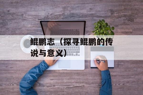 鲲鹏志（探寻鲲鹏的传说与意义）-第1张图片-