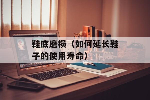 鞋底磨损（如何延长鞋子的使用寿命）-第1张图片-