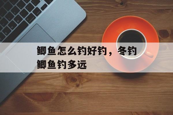 鲫鱼怎么钓好钓，冬钓鲫鱼钓多远-第1张图片-