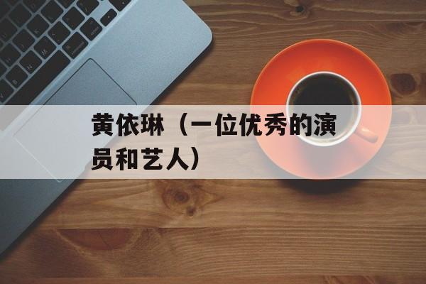 黄依琳（一位优秀的演员和艺人）-第1张图片-