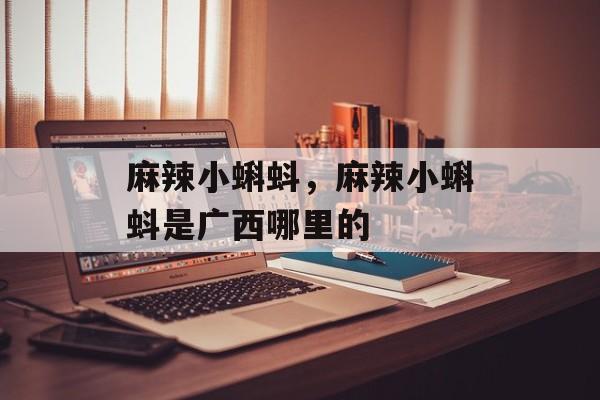 麻辣小蝌蚪，麻辣小蝌蚪是广西哪里的-第1张图片-