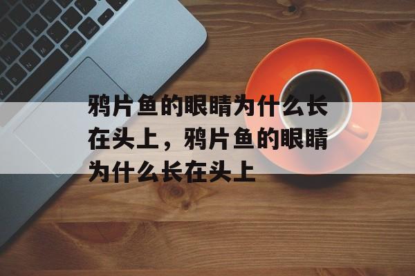 鸦片鱼的眼睛为什么长在头上，鸦片鱼的眼睛为什么长在头上-第1张图片-