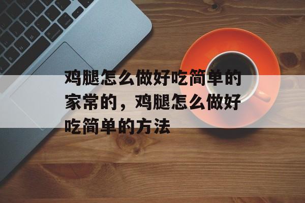 鸡腿怎么做好吃简单的家常的，鸡腿怎么做好吃简单的方法-第1张图片-
