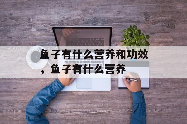 鱼子有什么营养和功效，鱼子有什么营养-第1张图片-