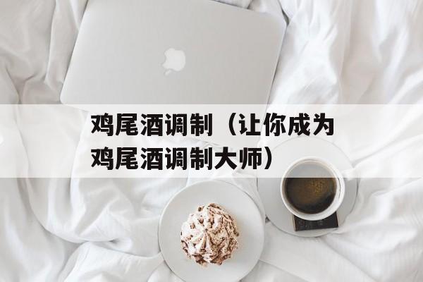 鸡尾酒调制（让你成为鸡尾酒调制大师）-第1张图片-