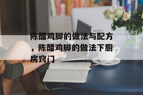 陈醋鸡脚的做法与配方，陈醋鸡脚的做法下厨房窍门-第1张图片-