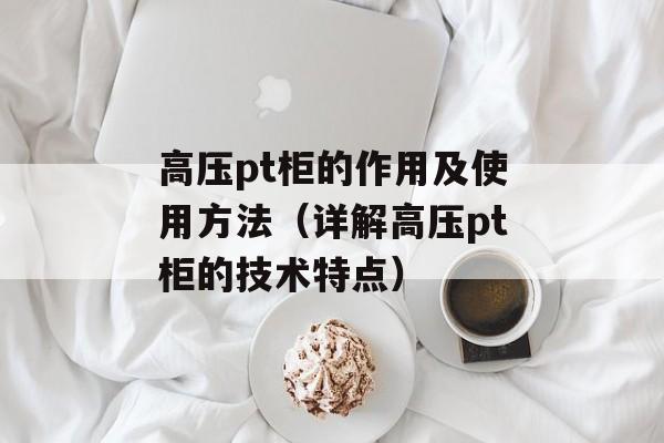 高压pt柜的作用及使用方法（详解高压pt柜的技术特点）-第1张图片-