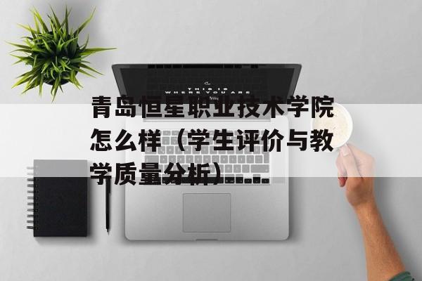 青岛恒星职业技术学院怎么样（学生评价与教学质量分析）-第1张图片-