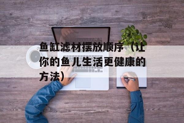 鱼缸滤材摆放顺序（让你的鱼儿生活更健康的方法）-第1张图片-
