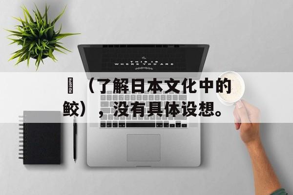 鯱（了解日本文化中的鲛），没有具体设想。-第1张图片-
