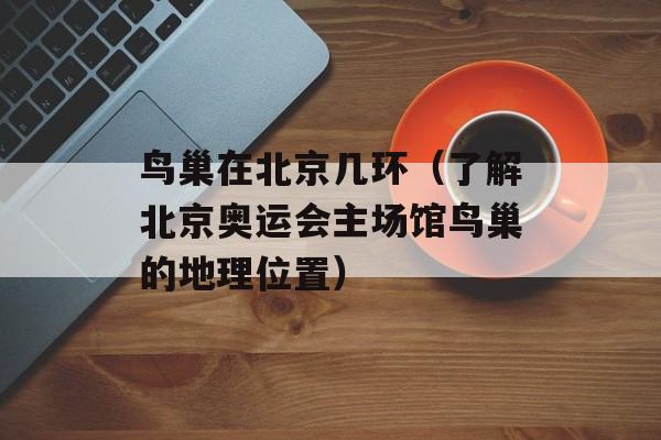 鸟巢在北京几环（了解北京奥运会主场馆鸟巢的地理位置）-第1张图片-