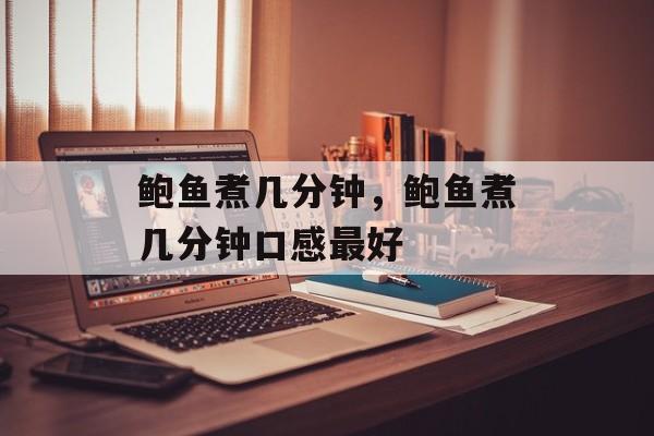 鲍鱼煮几分钟，鲍鱼煮几分钟口感最好-第1张图片-