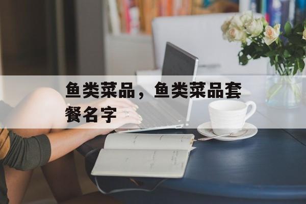 鱼类菜品，鱼类菜品套餐名字-第1张图片-