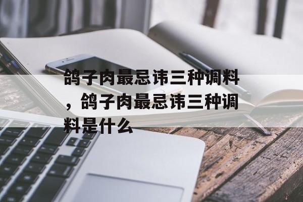 鸽子肉最忌讳三种调料，鸽子肉最忌讳三种调料是什么-第1张图片-