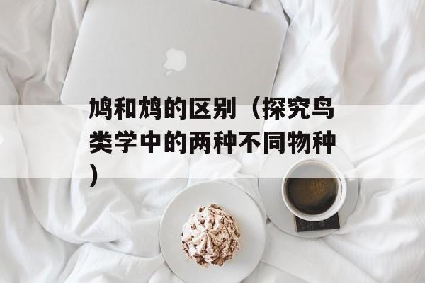 鸠和鸩的区别（探究鸟类学中的两种不同物种）-第1张图片-