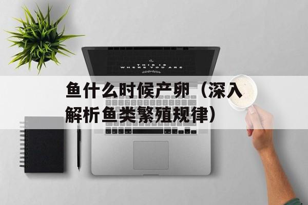 鱼什么时候产卵（深入解析鱼类繁殖规律）-第1张图片-