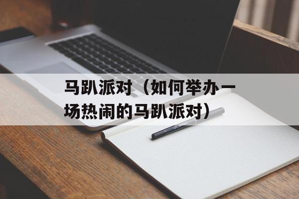 马趴派对（如何举办一场热闹的马趴派对）-第1张图片-