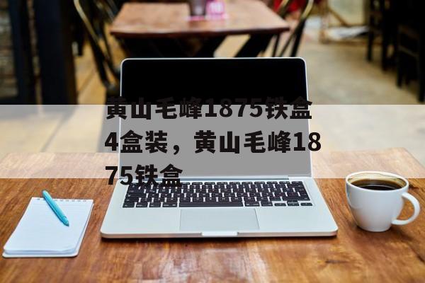 黄山毛峰1875铁盒4盒装，黄山毛峰1875铁盒-第1张图片-