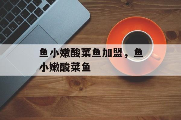 鱼小嫩酸菜鱼加盟，鱼小嫩酸菜鱼-第1张图片-