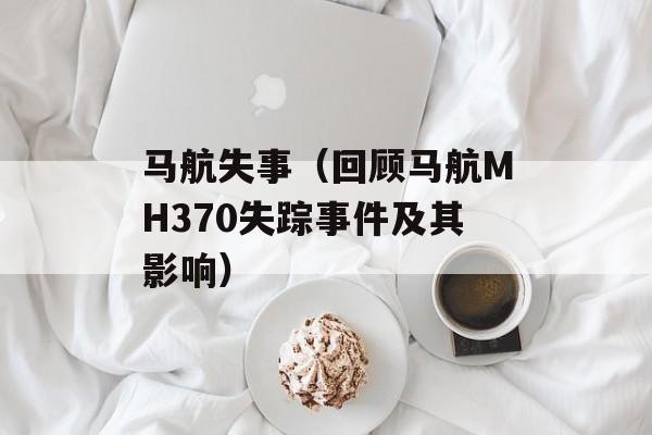 马航失事（回顾马航MH370失踪事件及其影响）-第1张图片-