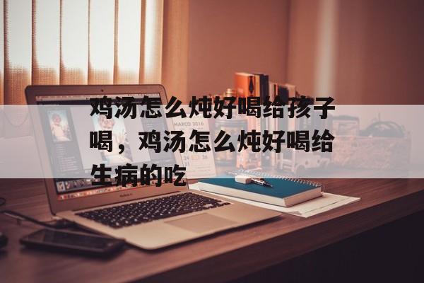鸡汤怎么炖好喝给孩子喝，鸡汤怎么炖好喝给生病的吃-第1张图片-