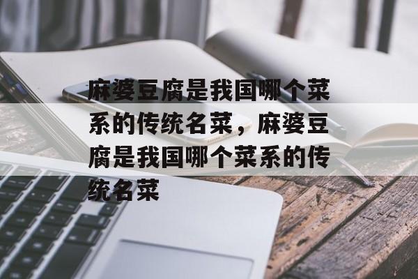 麻婆豆腐是我国哪个菜系的传统名菜，麻婆豆腐是我国哪个菜系的传统名菜-第1张图片-
