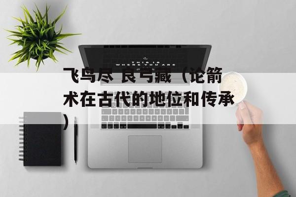 飞鸟尽 良弓藏（论箭术在古代的地位和传承）-第1张图片-