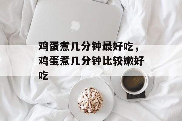 鸡蛋煮几分钟最好吃，鸡蛋煮几分钟比较嫩好吃-第1张图片-