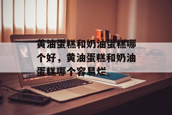 黄油蛋糕和奶油蛋糕哪个好，黄油蛋糕和奶油蛋糕哪个容易烂-第1张图片-
