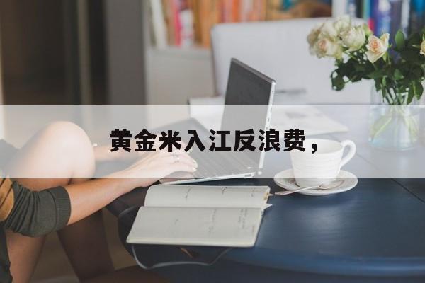 黄金米入江反浪费，-第1张图片-