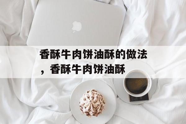 香酥牛肉饼油酥的做法，香酥牛肉饼油酥-第1张图片-