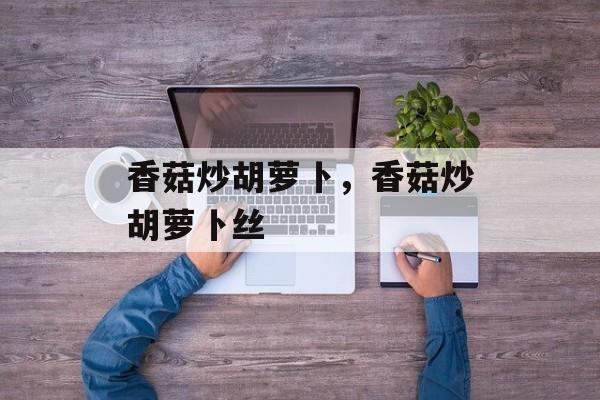 香菇炒胡萝卜，香菇炒胡萝卜丝-第1张图片-