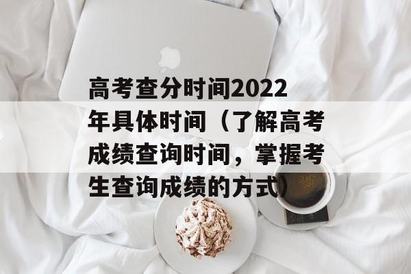 高考查分时间2022年具体时间（了解高考成绩查询时间，掌握考生查询成绩的方式）-第1张图片-